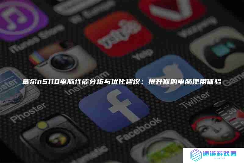 戴尔n5110电脑性能分析与优化建议:提升你的电脑使用体验