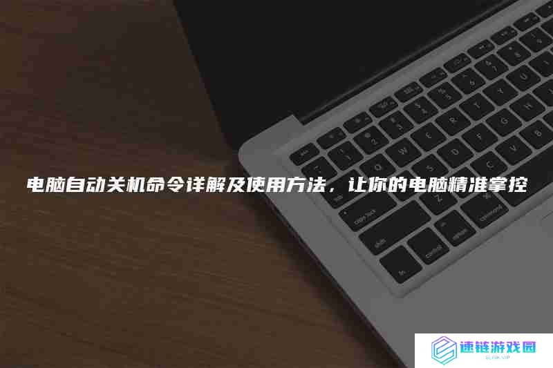 电脑自动关机命令详解及使用方法,让你的电脑精准掌控