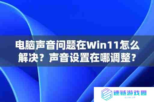 电脑声音问题在Win11怎么解决？声音设置在哪调整？