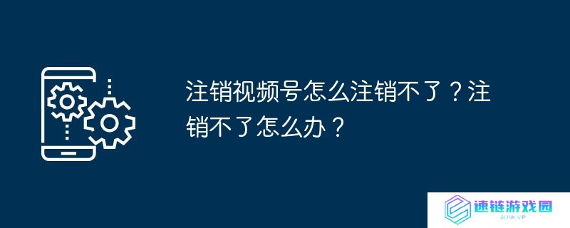 注销视频号怎么注销不了？注销不了怎么办？