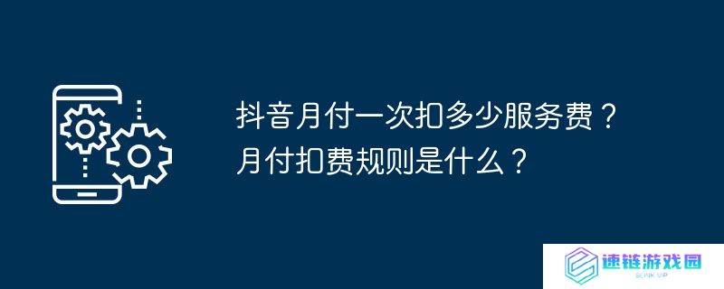 抖音月付一次扣多少服务费？月付扣费规则是什么？