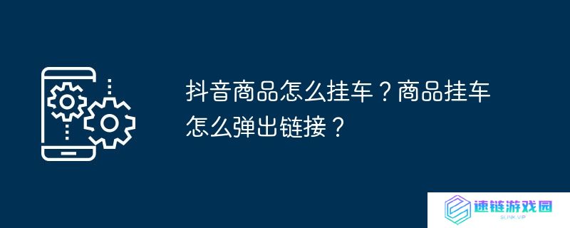 抖音商品怎么挂车？商品挂车怎么弹出链接？