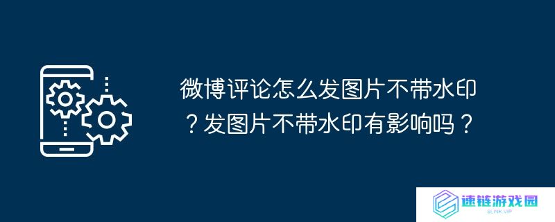 微博评论怎么发图片不带水印？发图片不带水印有影响吗？