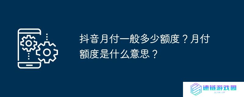 抖音月付一般多少额度？月付额度是什么意思？
