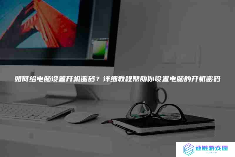 如何给电脑设置开机密码？详细教程帮助你设置电脑的开机密码