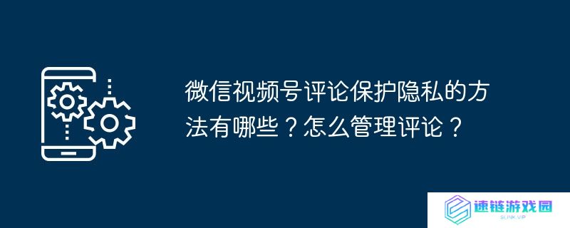 微信视频号评论保护隐私的方法有哪些？怎么管理评论？