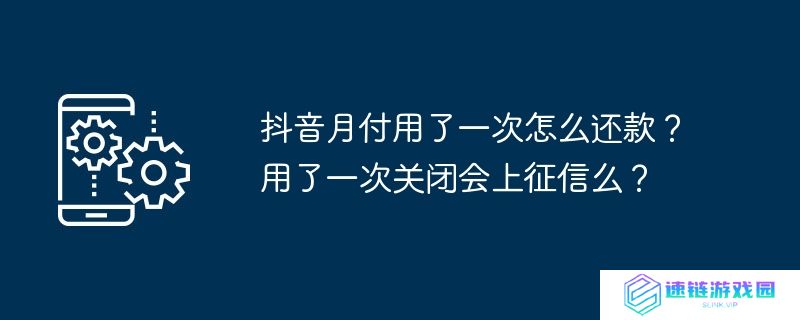 抖音月付用了一次怎么还款？用了一次关闭会上征信么？