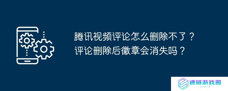 腾讯视频评论怎么删除不了？评论删除后徽章会消失吗？