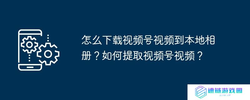怎么下载视频号视频到本地相册？如何提取视频号视频？