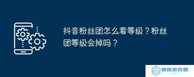 抖音粉丝团怎么看等级？粉丝团等级会掉吗？