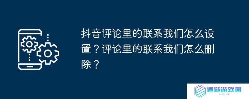 抖音评论里的联系我们怎么设置？评论里的联系我们怎么删除？