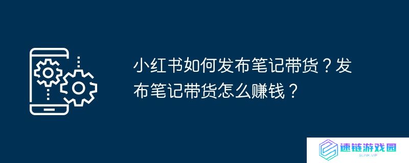 小红书如何发布笔记带货？发布笔记带货怎么赚钱？