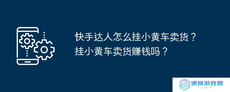 快手达人怎么挂小黄车卖货？挂小黄车卖货赚钱吗？