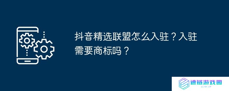抖音精选联盟怎么入驻？入驻需要商标吗？