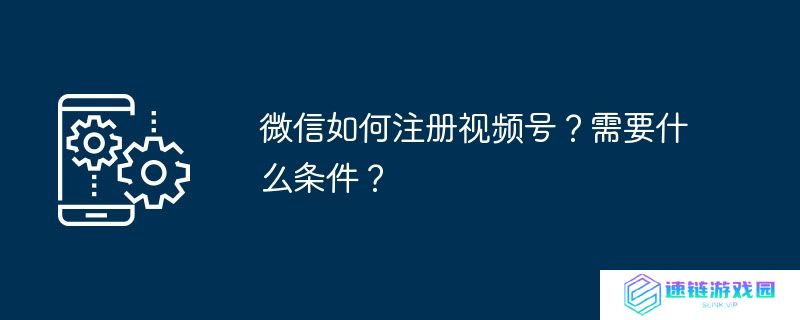微信如何注册视频号？需要什么条件？