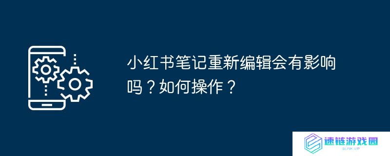 小红书笔记重新编辑会有影响吗？如何操作？