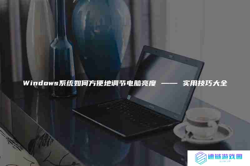 Windows系统如何方便地调节电脑亮度 —— 实用技巧大全
