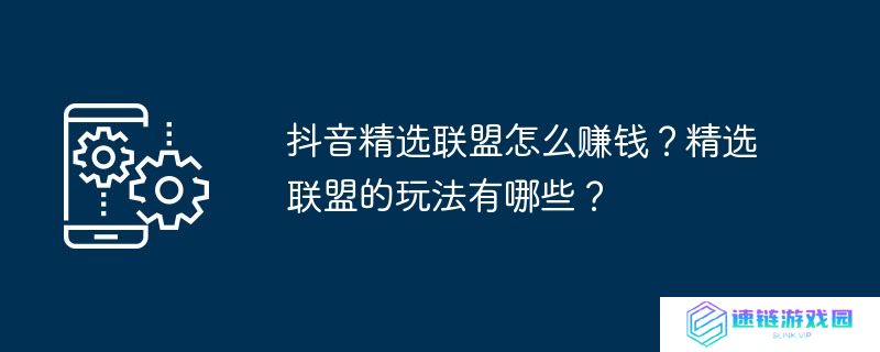 抖音精选联盟怎么赚钱？精选联盟的玩法有哪些？