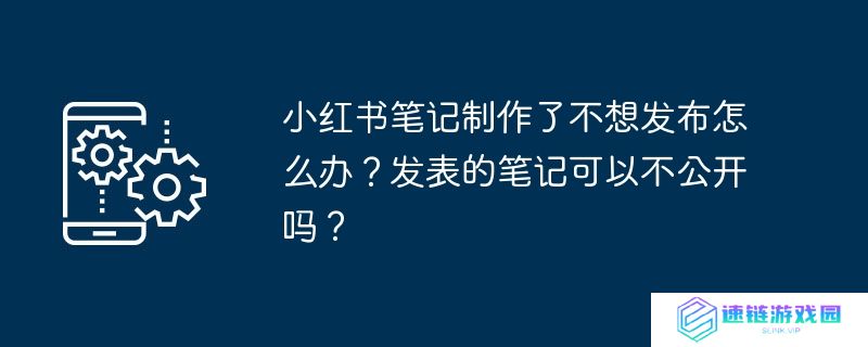 小红书笔记制作了不想发布怎么办？发表的笔记可以不公开吗？
