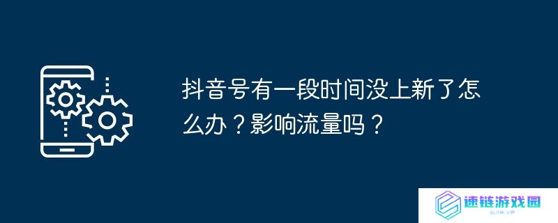 抖音号有一段时间没上新了怎么办？影响流量吗？