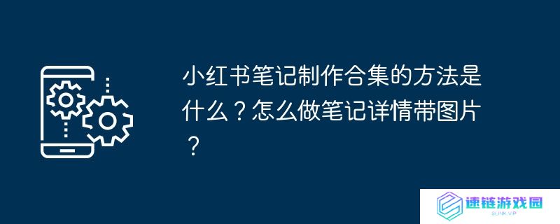 小红书笔记制作合集的方法是什么？怎么做笔记详情带图片？