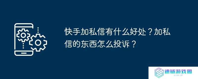 快手加私信有什么好处？加私信的东西怎么投诉？