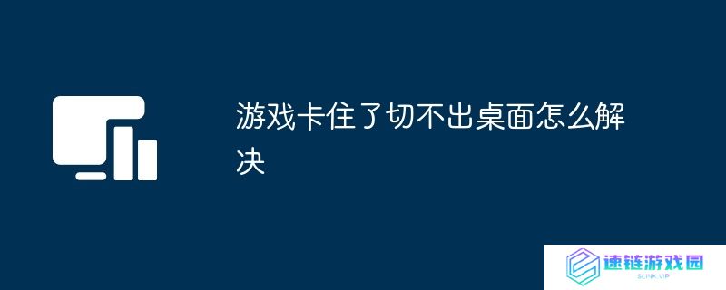游戏卡住了切不出桌面怎么解决