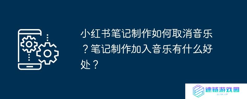 小红书笔记制作如何取消音乐？笔记制作加入音乐有什么好处？