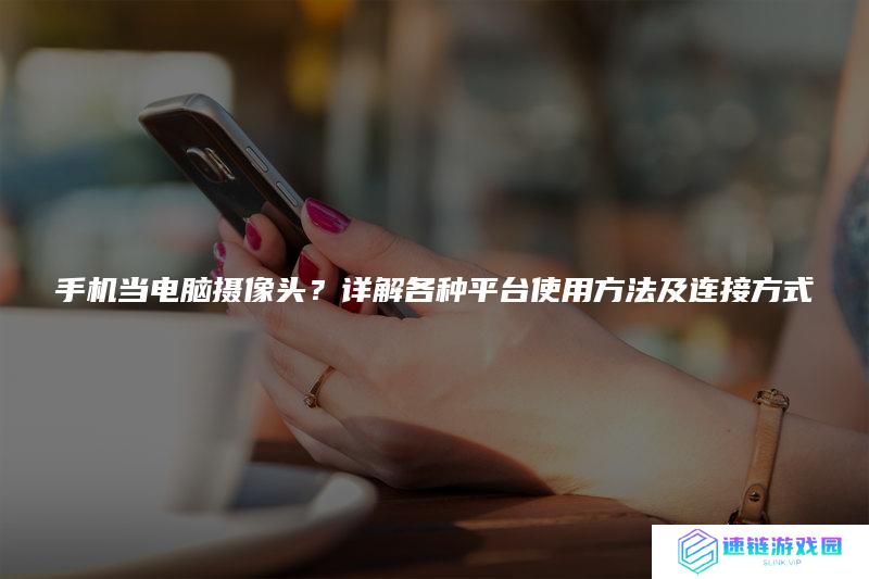 手机当电脑摄像头？详解各种平台使用方法及连接方式