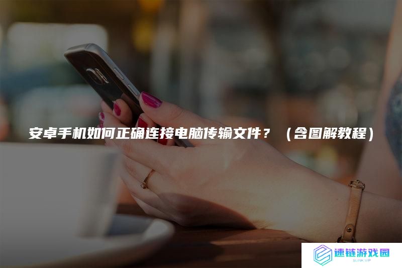 安卓手机如何正确连接电脑传输文件？（含图解教程）