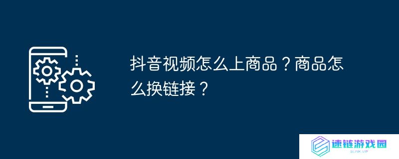 抖音视频怎么上商品？商品怎么换链接？
