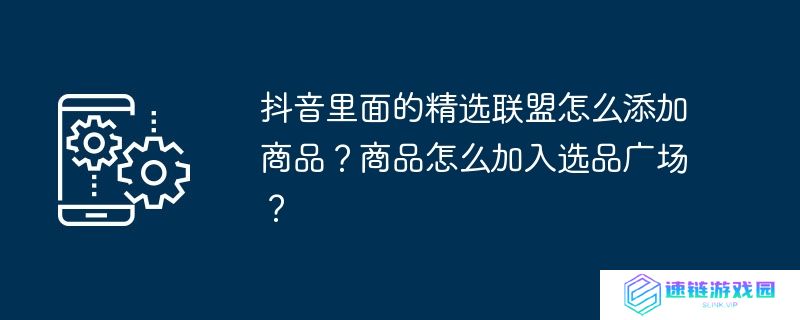 抖音里面的精选联盟怎么添加商品？商品怎么加入选品广场？