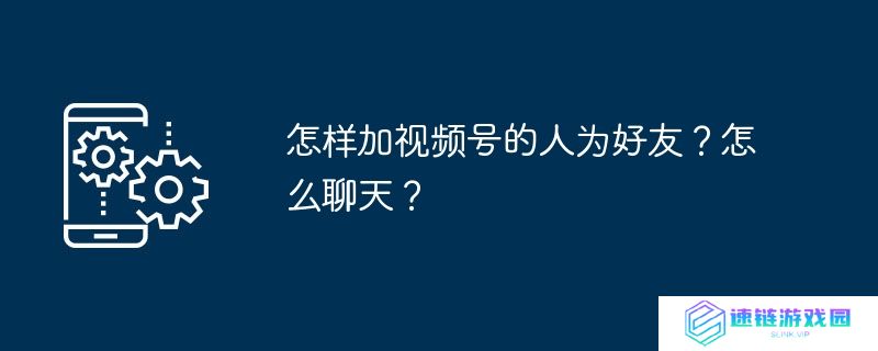 怎样加视频号的人为好友？怎么聊天？