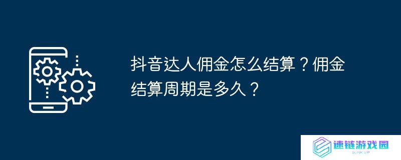 抖音达人佣金怎么结算？佣金结算周期是多久？