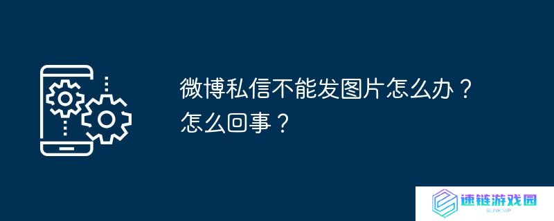 微博私信不能发图片怎么办？怎么回事？