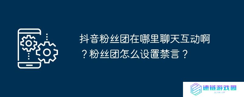 抖音粉丝团在哪里聊天互动啊？粉丝团怎么设置禁言？