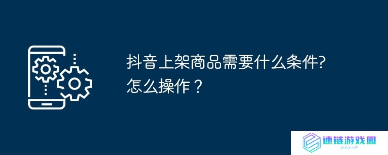 抖音上架商品需要什么条件?怎么操作？