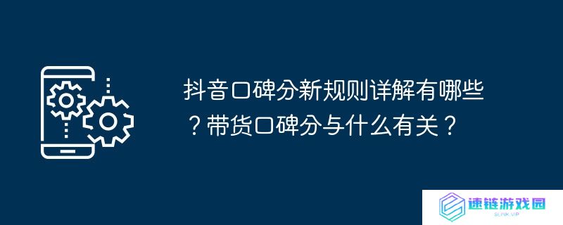 抖音口碑分新规则详解有哪些？带货口碑分与什么有关？