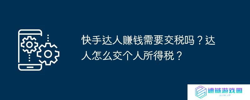 快手达人赚钱需要交税吗？达人怎么交个人所得税？