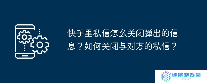 快手里私信怎么关闭弹出的信息？如何关闭与对方的私信？