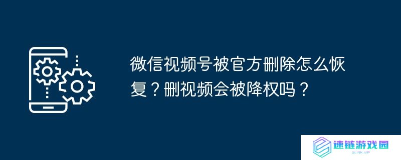 微信视频号被官方删除怎么恢复？删视频会被降权吗？