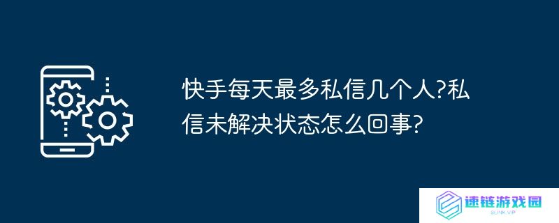 快手每天最多私信几个人?私信未解决状态怎么回事?