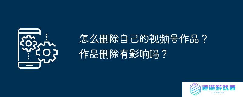 怎么删除自己的视频号作品？作品删除有影响吗？