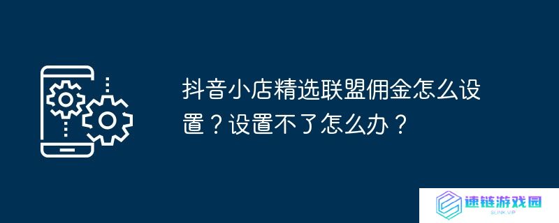 抖音小店精选联盟佣金怎么设置？设置不了怎么办？