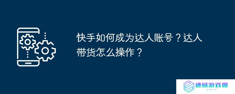 快手如何成为达人账号？达人带货怎么操作？