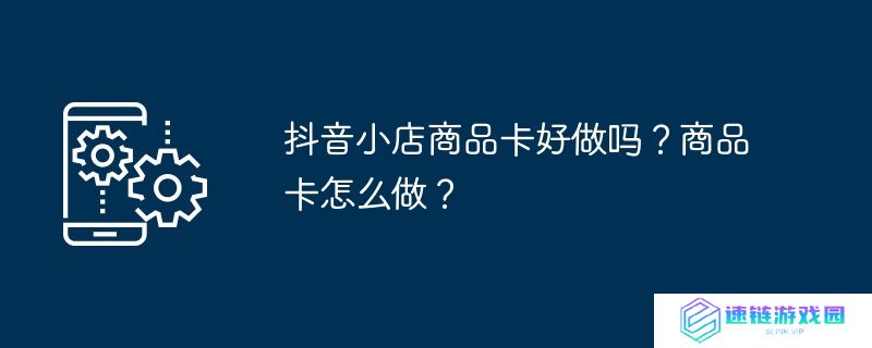 抖音小店商品卡好做吗？商品卡怎么做？
