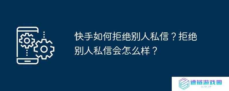 快手如何拒绝别人私信？拒绝别人私信会怎么样？
