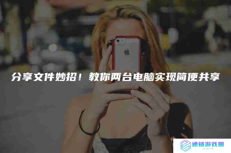 分享文件妙招!教你两台电脑实现简便共享