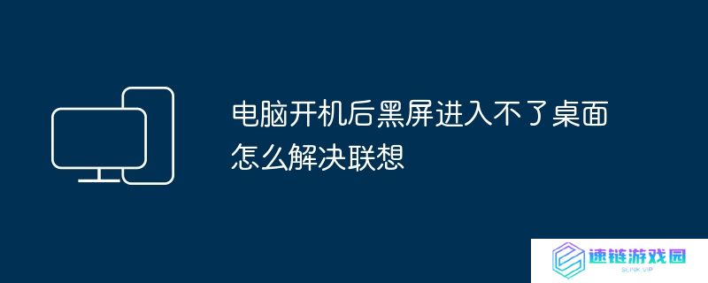 电脑开机后黑屏进入不了桌面怎么解决联想