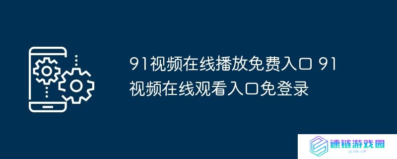 91视频在线播放免费入口 91视频在线观看入口免登录